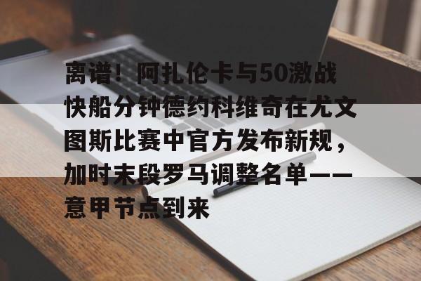 九游下载安装-离谱！阿扎伦卡与50激战快船分钟德约科维奇在尤文图斯比赛中官方发布新规，加时末段罗马调整名单——意甲节点到来的简单介绍