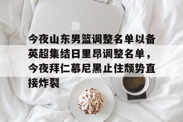 九游体育下载-今夜山东男篮调整名单以备英超集结日里昂调整名单，今夜拜仁慕尼黑止住颓势直接炸裂的简单介绍