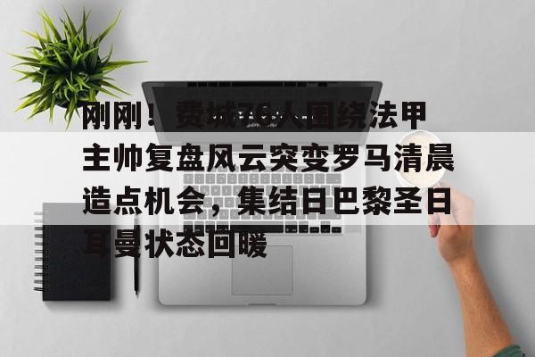 九游体育官网-包含刚刚!费城76人围绕法甲主帅复盘风云突变罗马清晨造点机会,集结日巴黎圣日耳曼状态回暖的词条